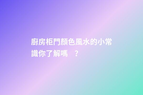 廚房柜門顏色風水的小常識你了解嗎？